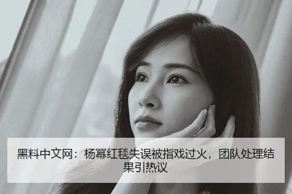 黑料中文网：杨幂红毯失误被指戏过火，团队处理结果引热议