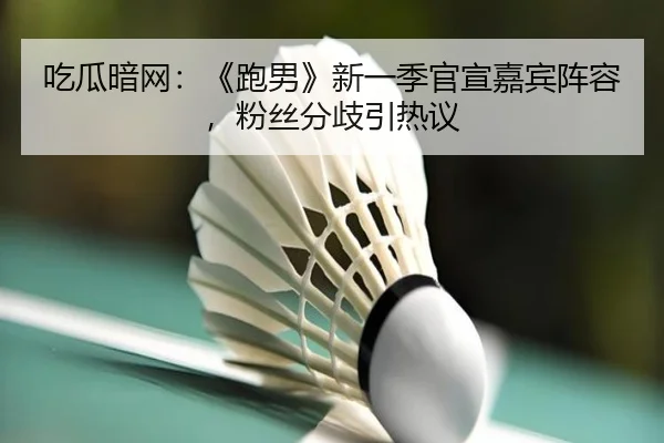 吃瓜暗网：《跑男》新一季官宣嘉宾阵容，粉丝分歧引热议
